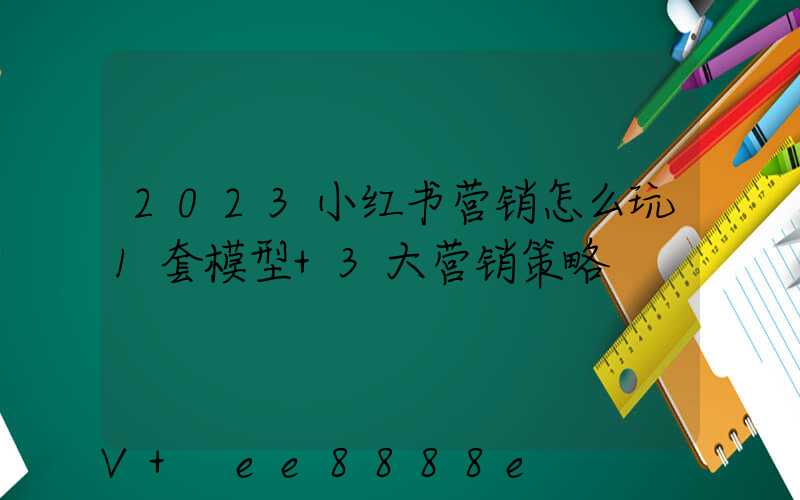 2023小红书营销怎么玩1套模型+3大营销策略