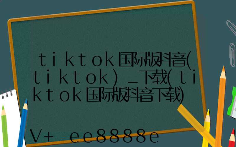 tiktok国际版抖音(tiktok)_下载(tiktok国际版抖音下载)