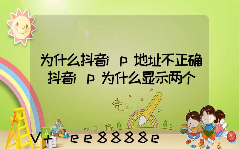 为什么抖音ip地址不正确(抖音ip为什么显示两个)