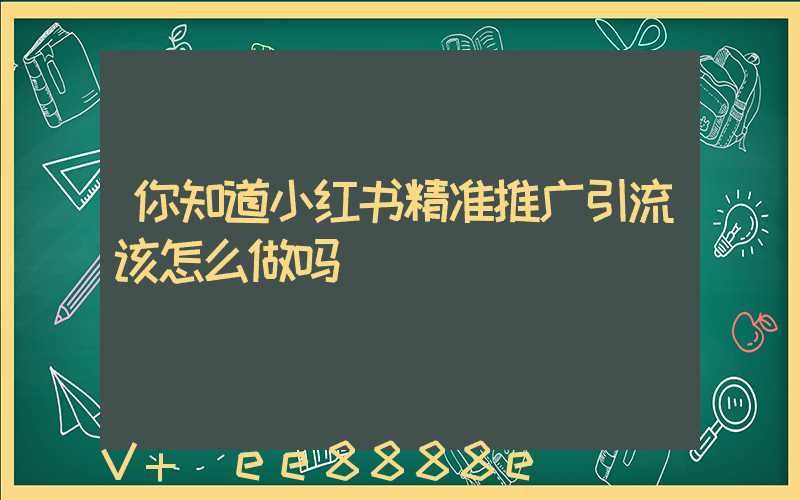 你知道小红书精准推广引流该怎么做吗