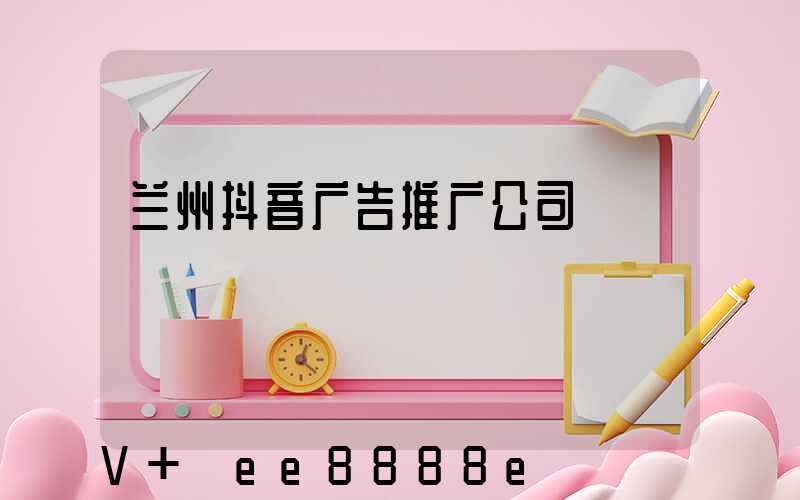 兰州抖音广告推广公司