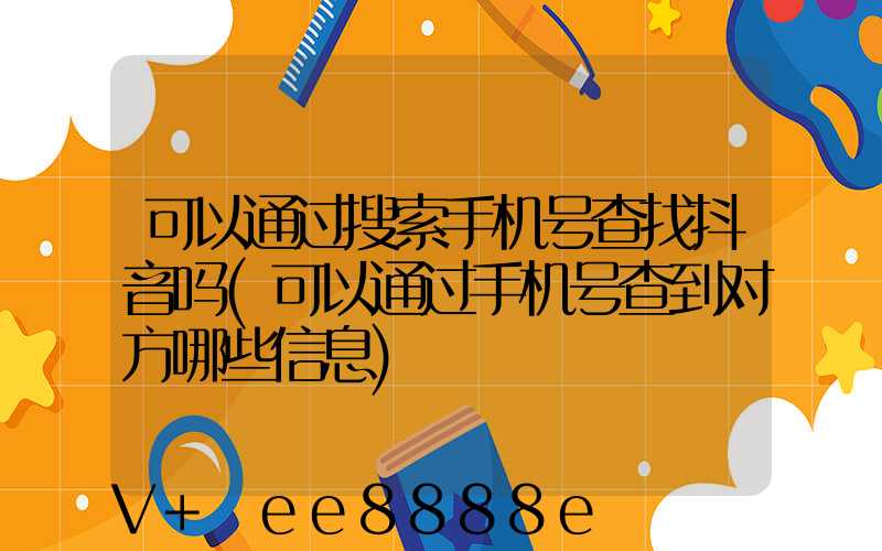 可以通过搜索手机号查找抖音吗(可以通过手机号查到对方哪些信息)