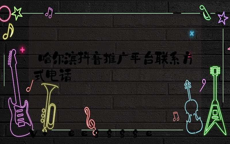 哈尔滨抖音推广平台联系方式电话