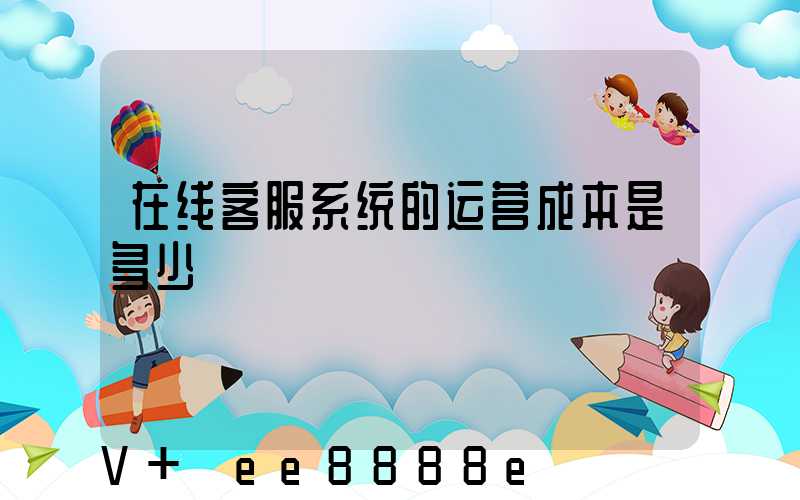 在线客服系统的运营成本是多少