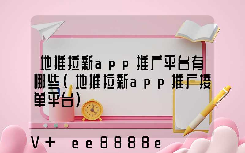 地推拉新app推广平台有哪些(地推拉新app推广接单平台)