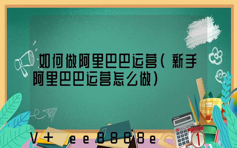 如何做阿里巴巴运营(新手阿里巴巴运营怎么做)