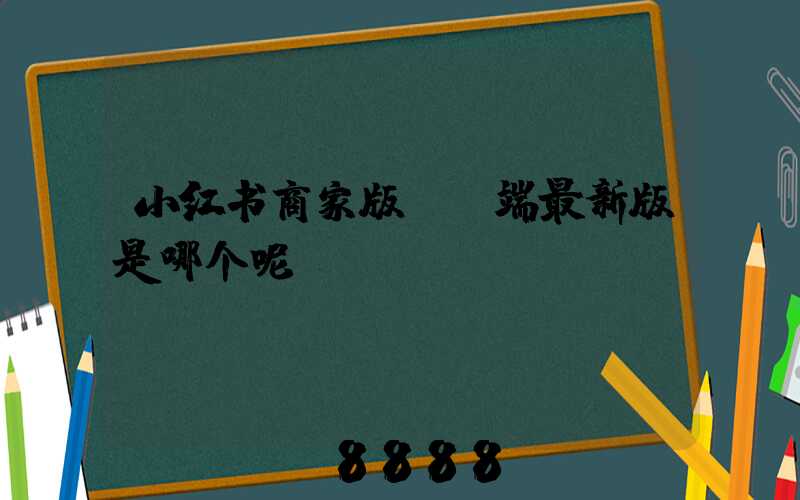 小红书商家版PC端最新版是哪个呢