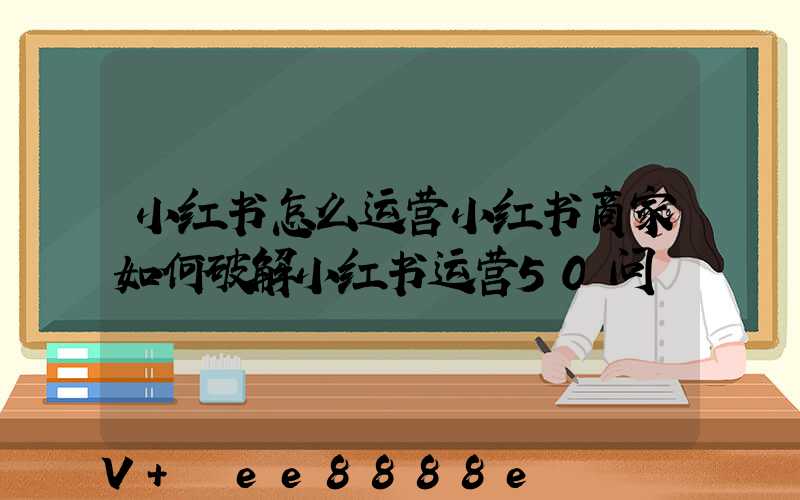 小红书怎么运营小红书商家如何破解小红书运营50问