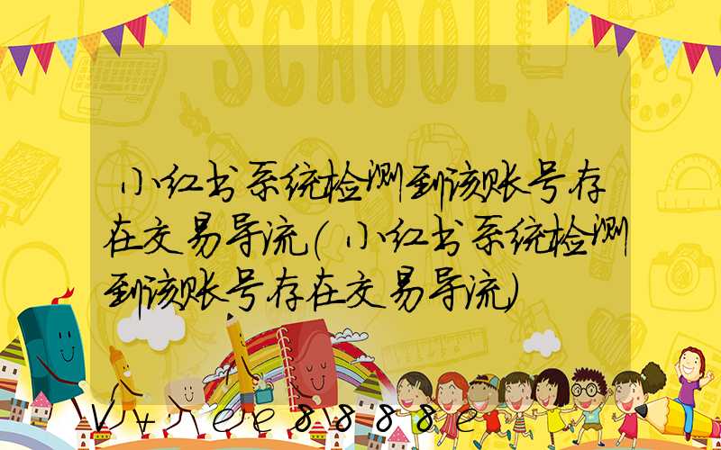 小红书系统检测到该账号存在交易导流(小红书系统检测到该账号存在交易导流)