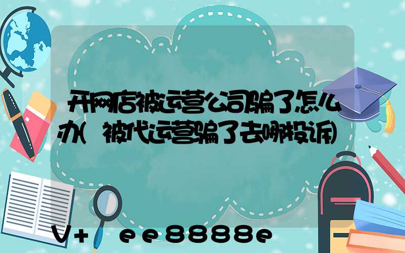 开网店被运营公司骗了怎么办(被代运营骗了去哪投诉)