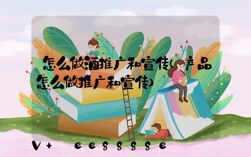 怎么做酒推广和宣传(产品怎么做推广和宣传)