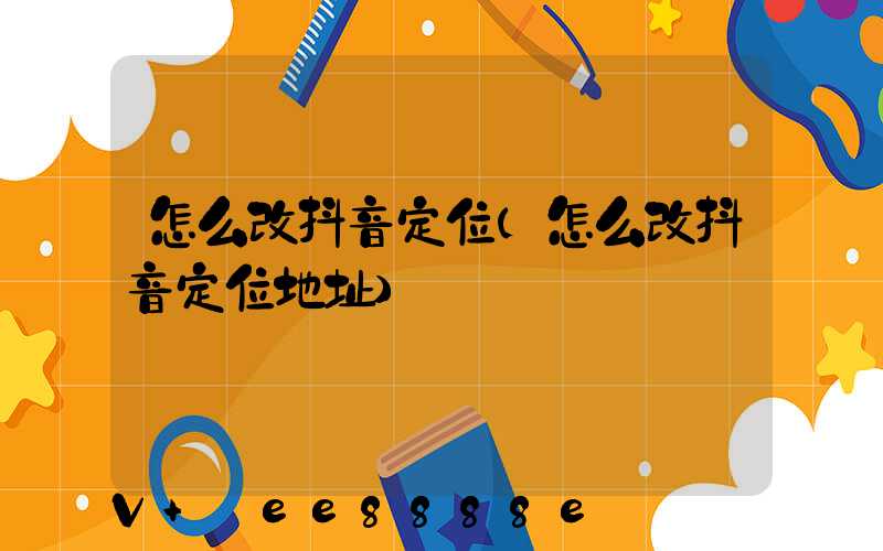 怎么改抖音定位(怎么改抖音定位地址)