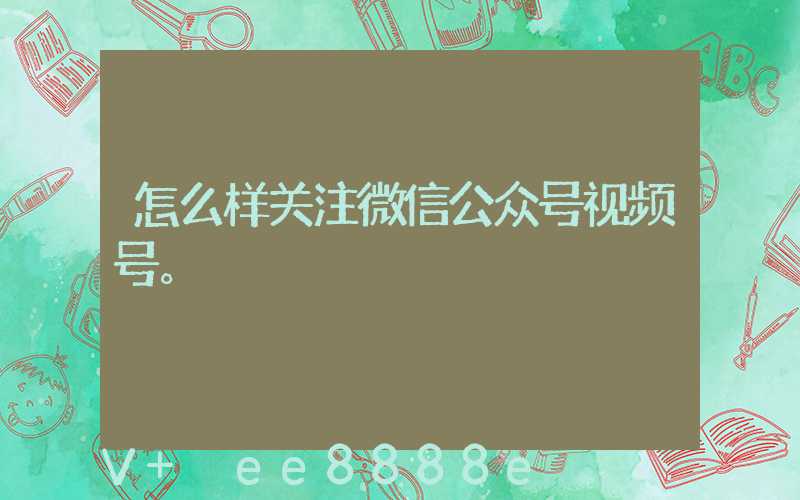 怎么样关注微信公众号视频号。