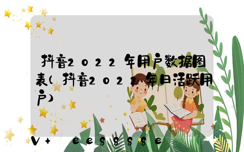 抖音2022年用户数据图表(抖音2022年日活跃用户)