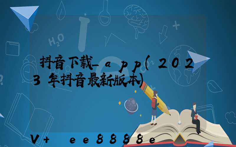 抖音下载_app(2023年抖音最新版本)