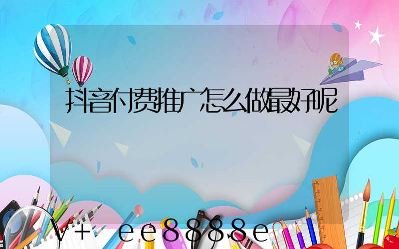 抖音付费推广怎么做最好呢