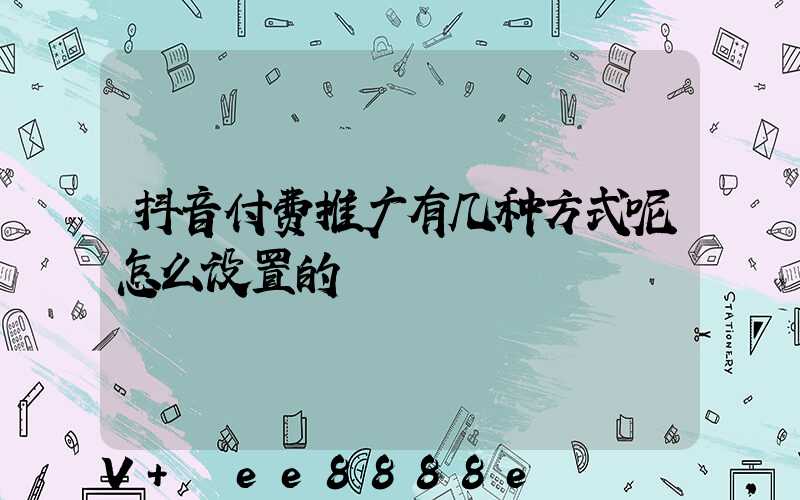 抖音付费推广有几种方式呢怎么设置的