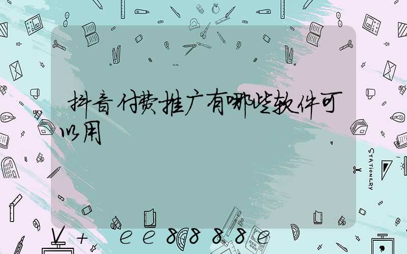 抖音付费推广有哪些软件可以用