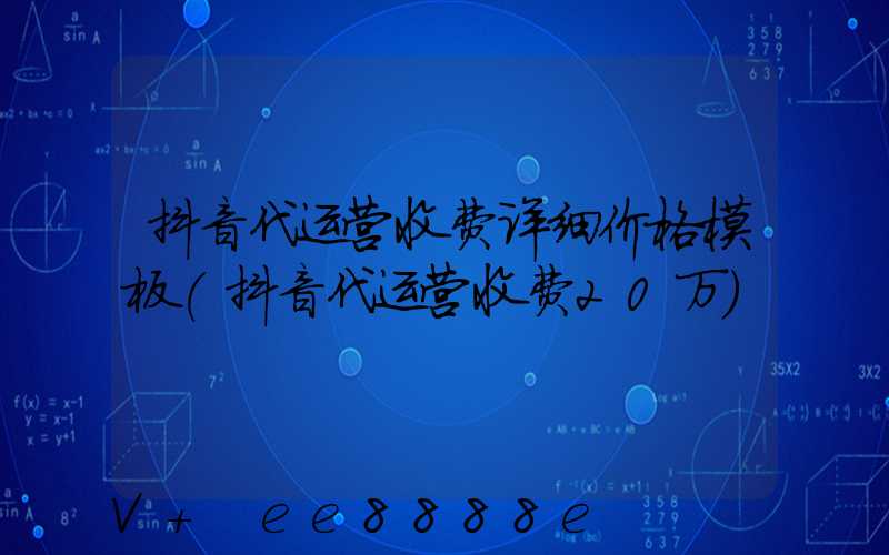 抖音代运营收费详细价格模板(抖音代运营收费20万)