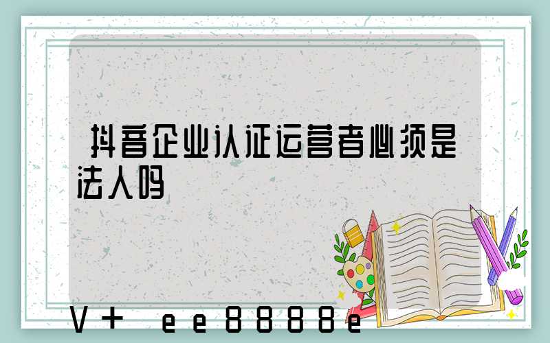 抖音企业认证运营者必须是法人吗