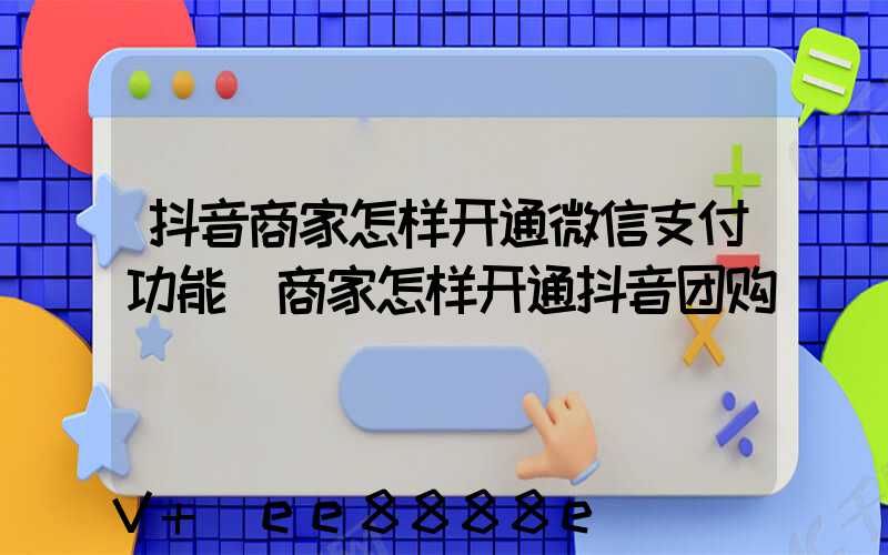 抖音商家怎样开通微信支付功能(商家怎样开通抖音团购)