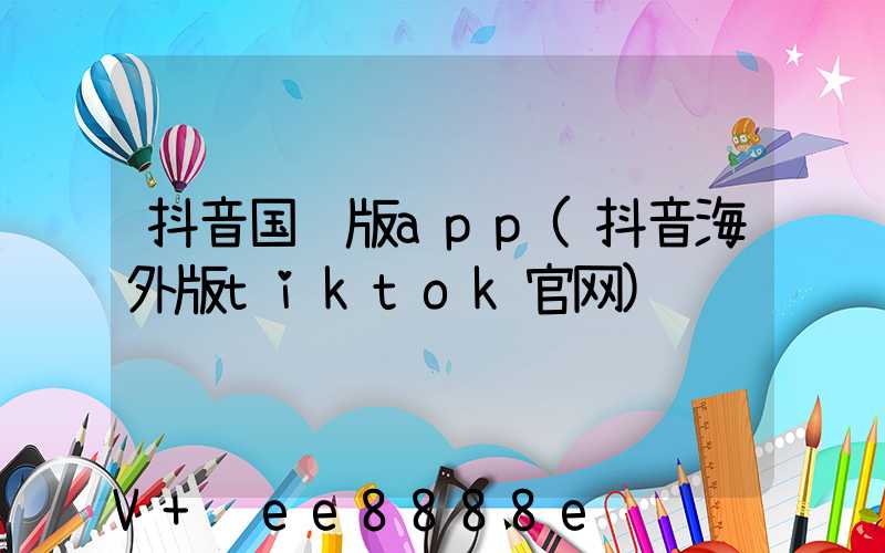 抖音国际版app(抖音海外版tiktok官网)