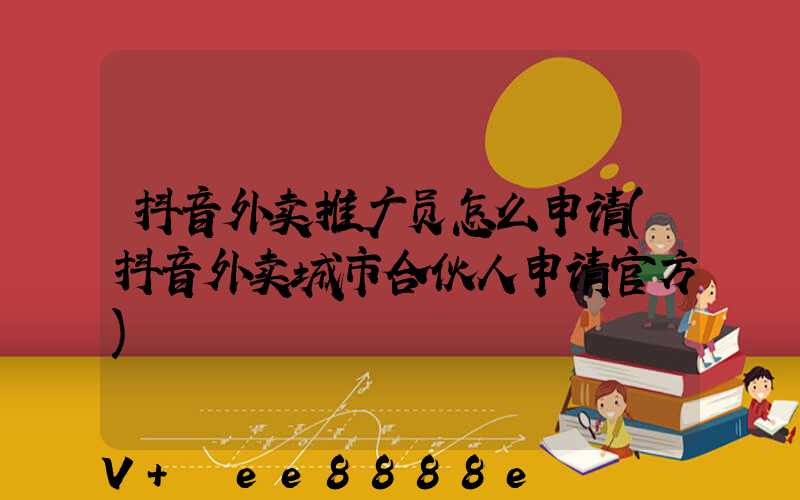 抖音外卖推广员怎么申请(抖音外卖城市合伙人申请官方)