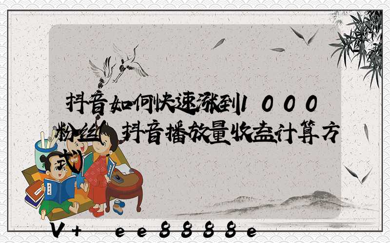 抖音如何快速涨到1000粉丝(抖音播放量收益计算方式)