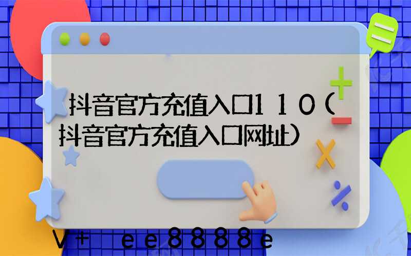 抖音官方充值入口110(抖音官方充值入口网址)