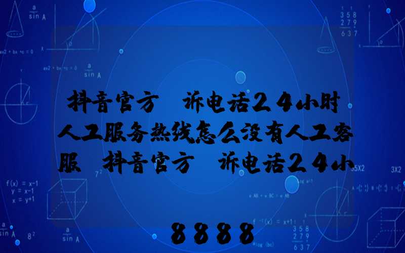 抖音官方投诉电话24小时人工服务热线怎么没有人工客服(抖音官方投诉电话24小时人工服务热线)