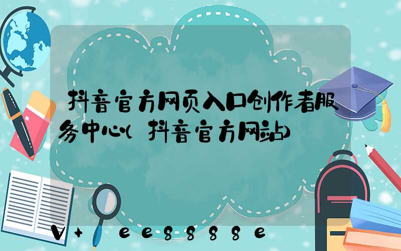 抖音官方网页入口创作者服务中心(抖音官方网站)