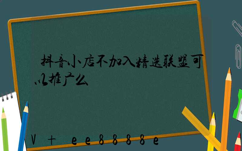 抖音小店不加入精选联盟可以推广么