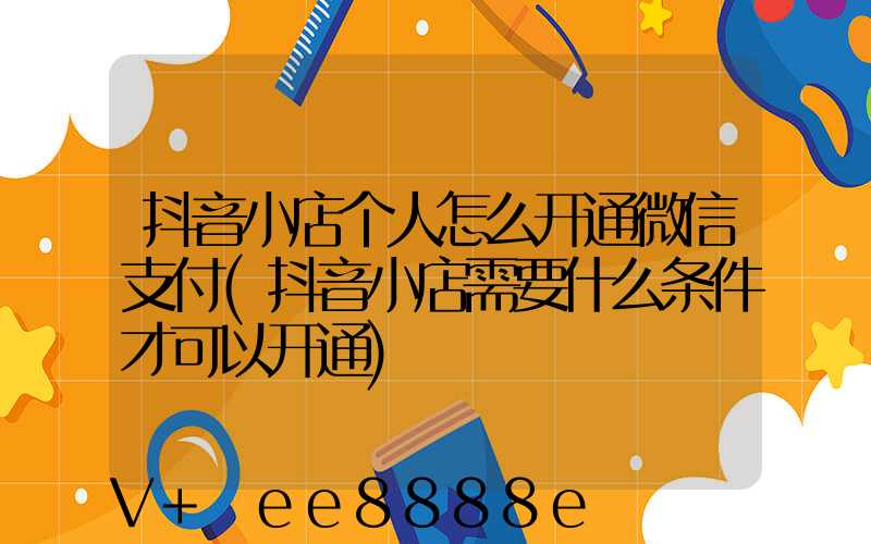 抖音小店个人怎么开通微信支付(抖音小店需要什么条件才可以开通)