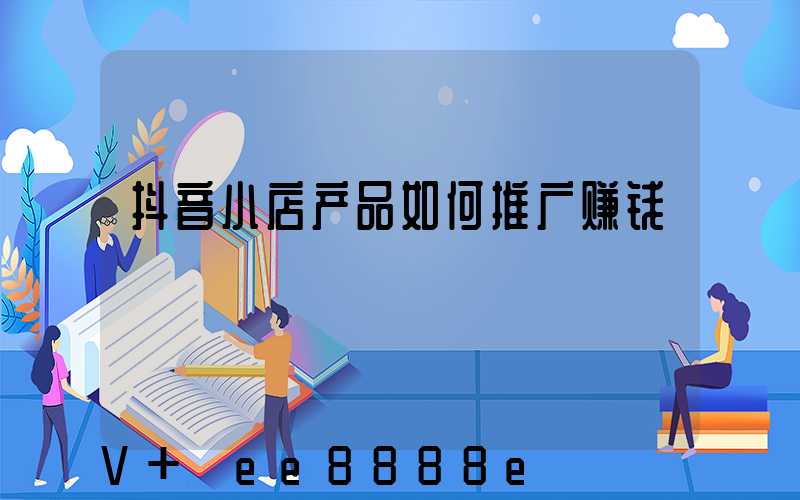 抖音小店产品如何推广赚钱