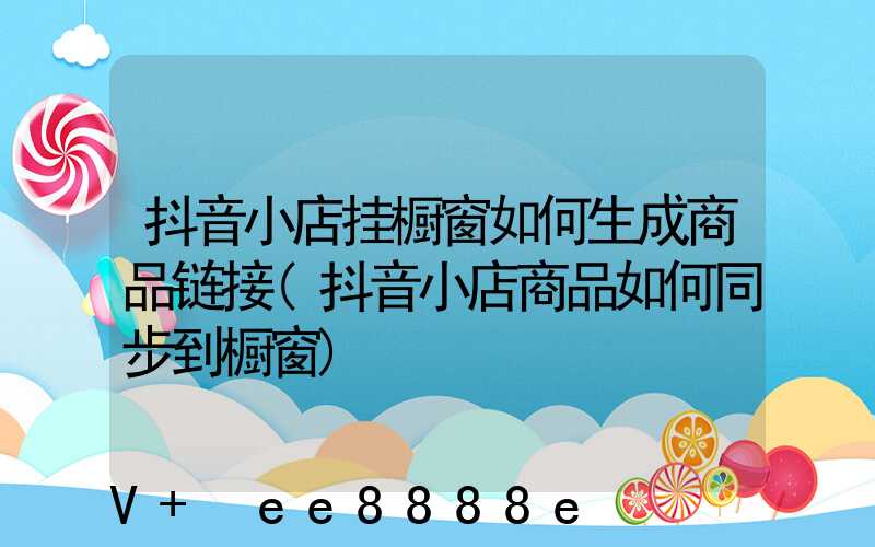 抖音小店挂橱窗如何生成商品链接(抖音小店商品如何同步到橱窗)