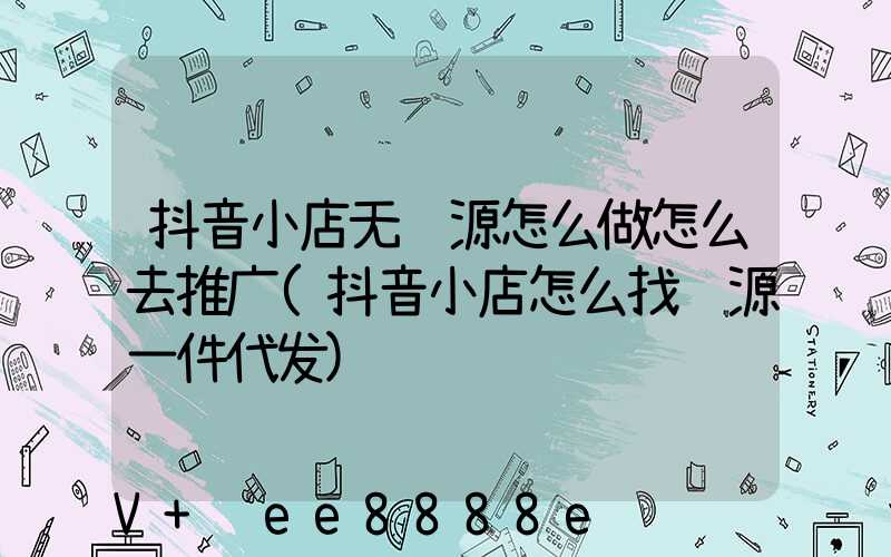 抖音小店无货源怎么做怎么去推广(抖音小店怎么找货源一件代发)