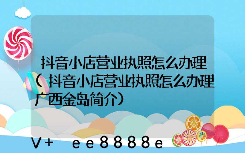 抖音小店营业执照怎么办理(抖音小店营业执照怎么办理广西金岛简介)