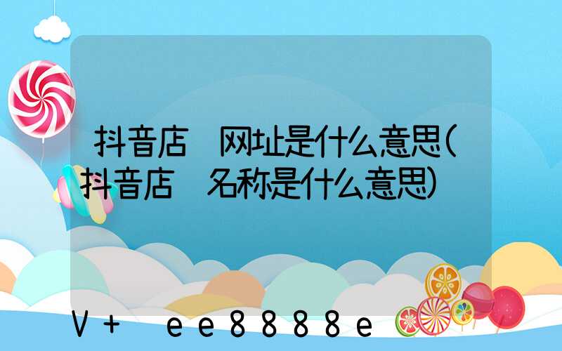 抖音店铺网址是什么意思(抖音店铺名称是什么意思)