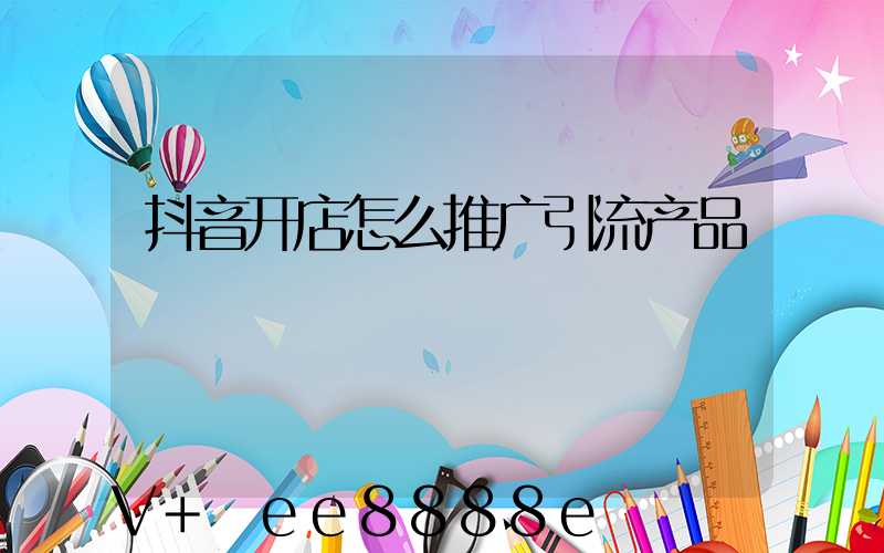 抖音开店怎么推广引流产品