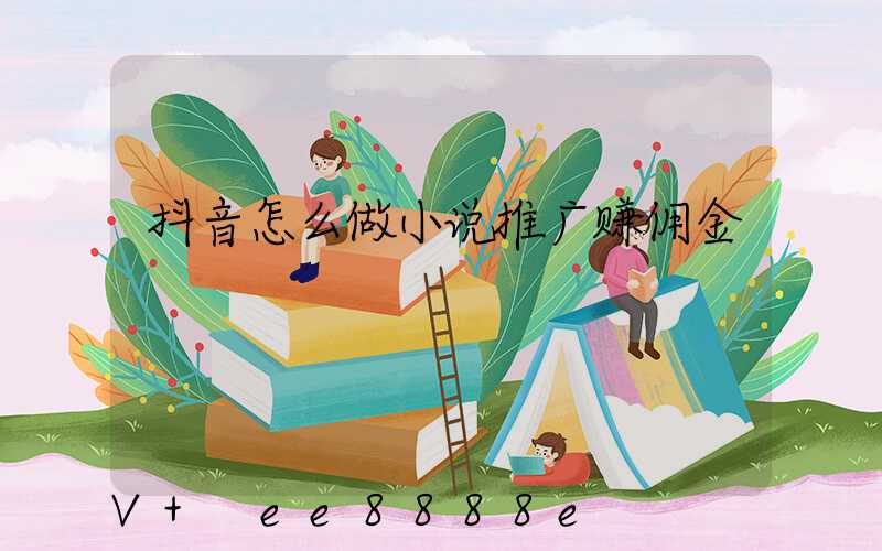 抖音怎么做小说推广赚佣金