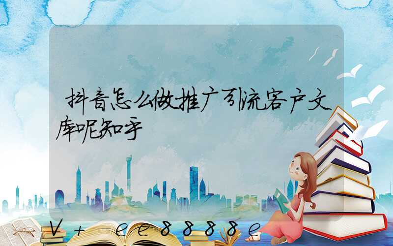 抖音怎么做推广引流客户文库呢知乎