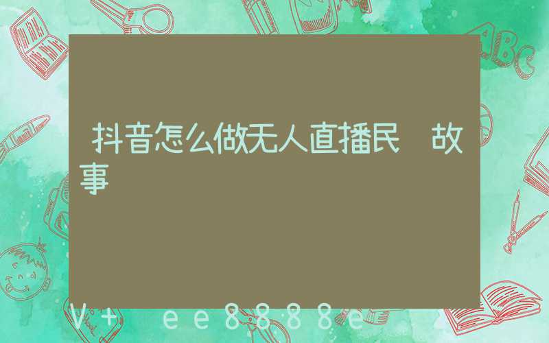 抖音怎么做无人直播民间故事