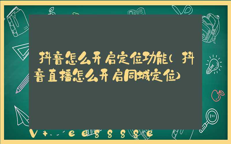 抖音怎么开启定位功能(抖音直播怎么开启同城定位)