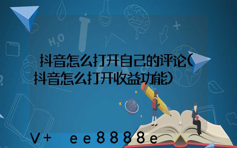 抖音怎么打开自己的评论(抖音怎么打开收益功能)