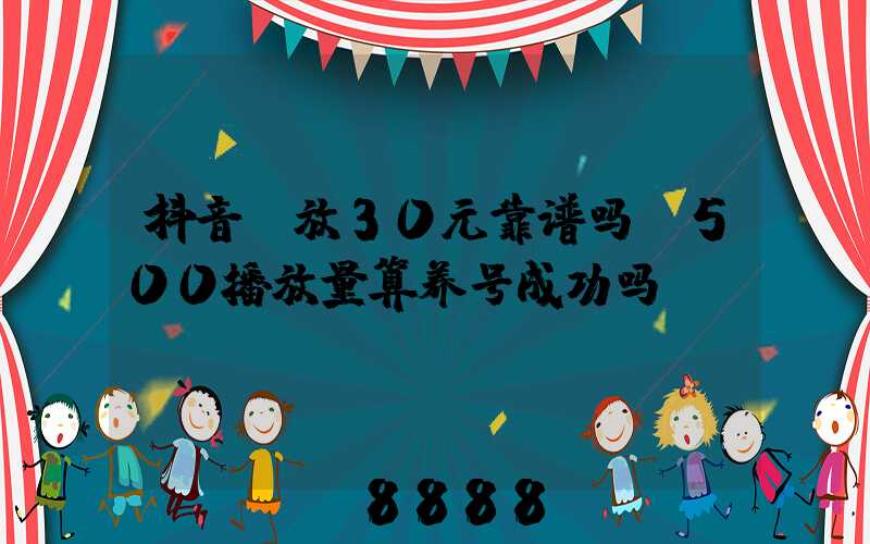 抖音投放30元靠谱吗(500播放量算养号成功吗)