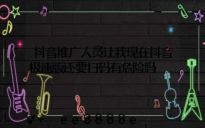 抖音推广人员让我现在抖音极速版还要扫码有危险吗