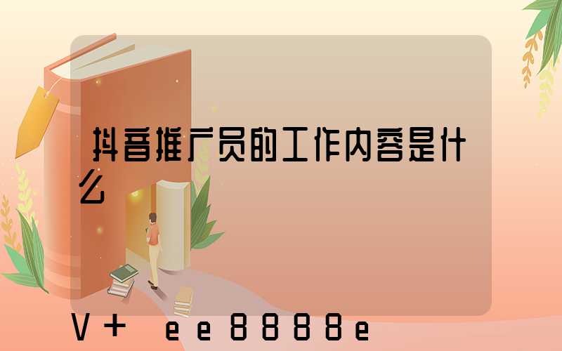 抖音推广员的工作内容是什么