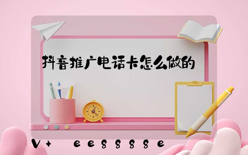 抖音推广电话卡怎么做的