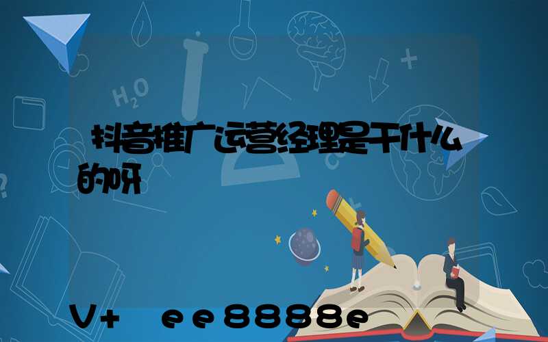 抖音推广运营经理是干什么的呀