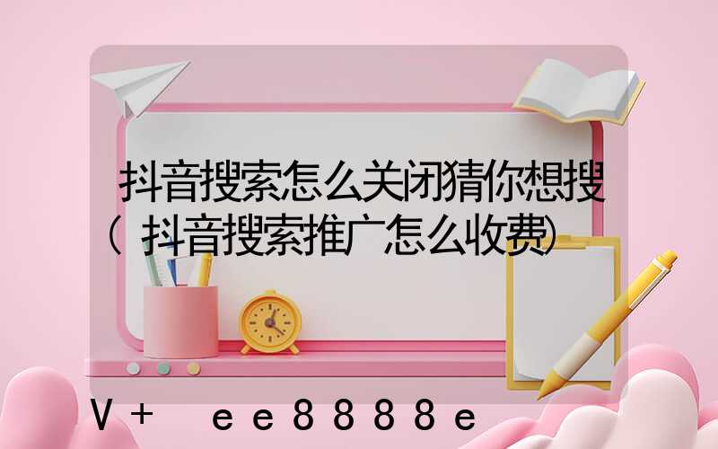 抖音搜索怎么关闭猜你想搜(抖音搜索推广怎么收费)